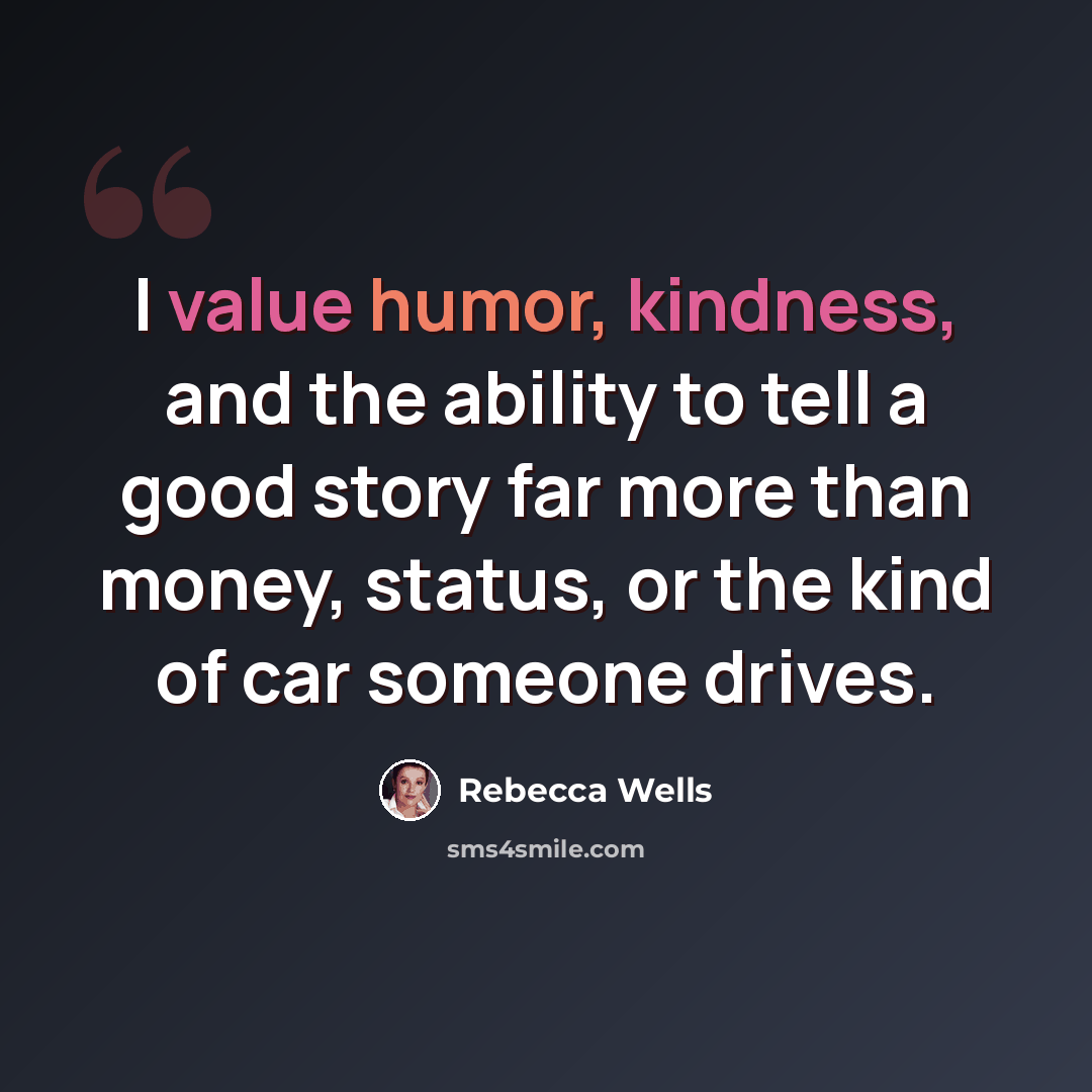 “I value humor, kindness, and the ability to tell a good story far more than money, status, or the kind of car someone drives.” quote by Rebecca Wells