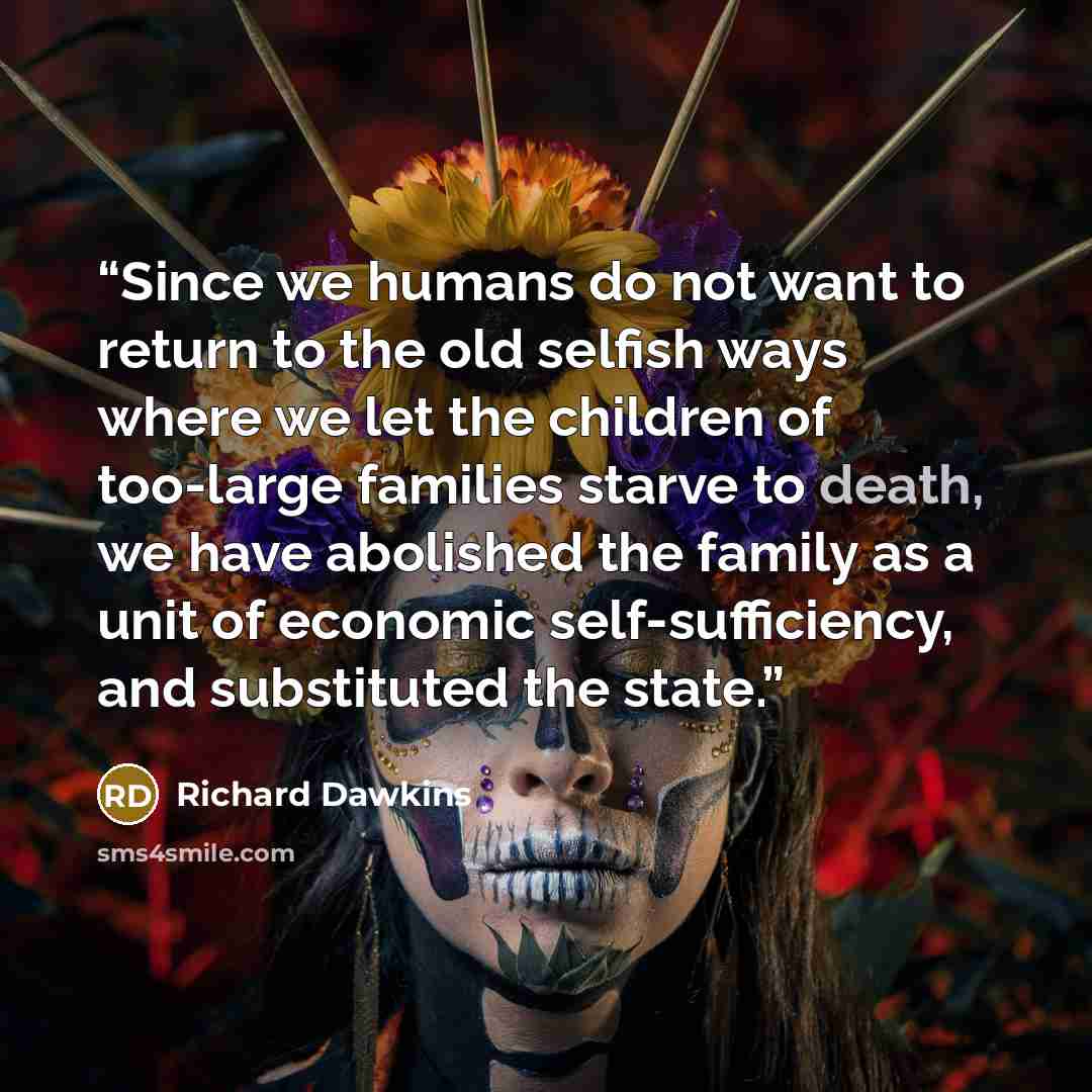 “Since we humans do not want to return to the old selfish ways where we let the children of too-large families starve to death, we have abolished the family as a unit of economic self-sufficiency, and substituted the state.” quote by Richard Dawkins