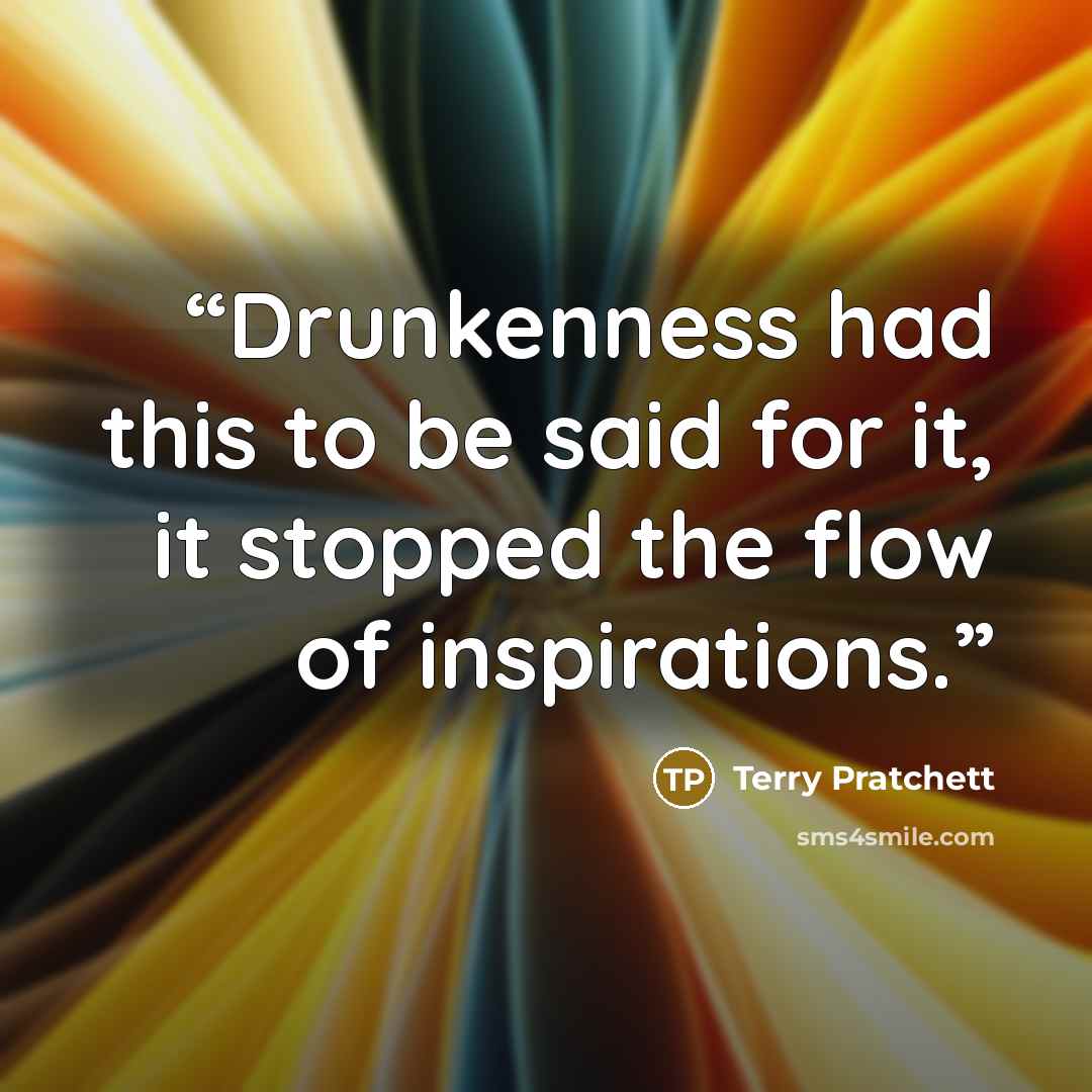 “Drunkenness had this to be said for it, it stopped the flow of inspirations.” quote by Terry Pratchett