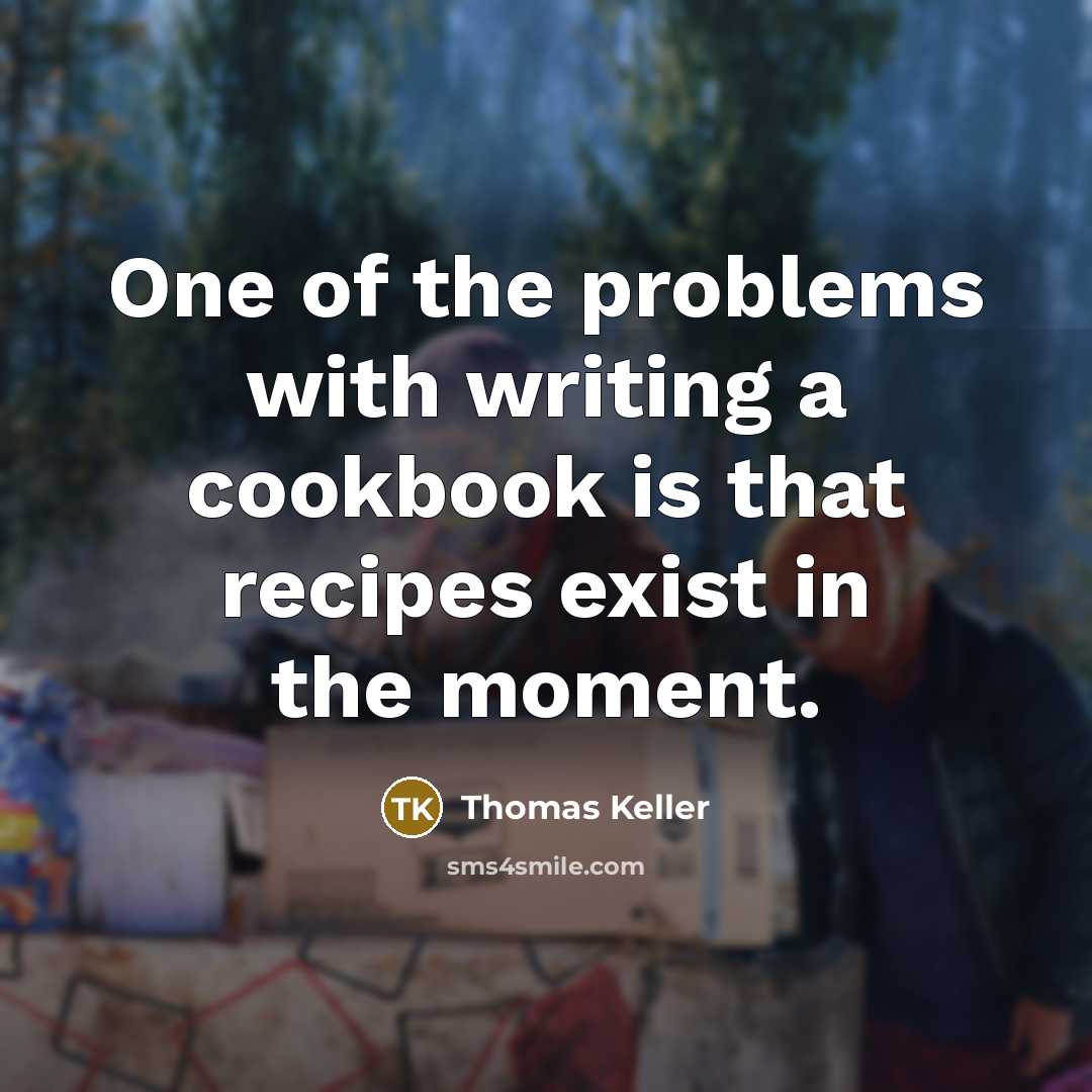 “One of the problems with writing a cookbook is that recipes exist in the moment.” quote by Thomas Keller