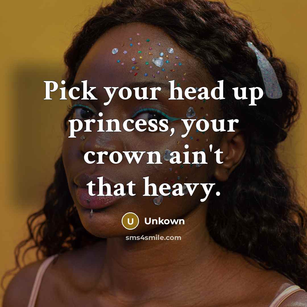 “Pick your head up princess, your crown ain't that heavy.” quote by Unkown
