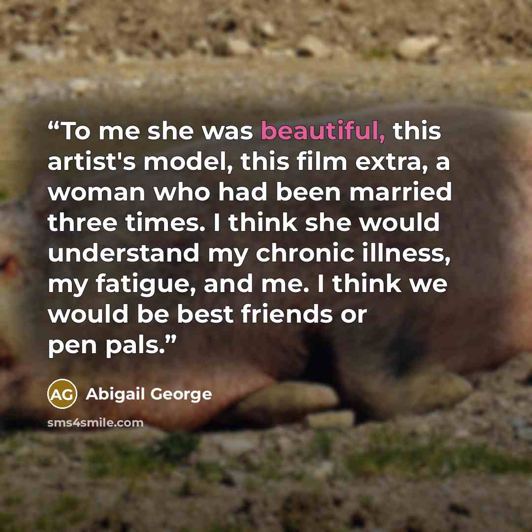 “To me she was beautiful, this artist's model, this film extra, a woman who had been married three times. I think she would understand my chronic illness, my fatigue, and me. I think we would be best friends or pen pals.” quote by Abigail George