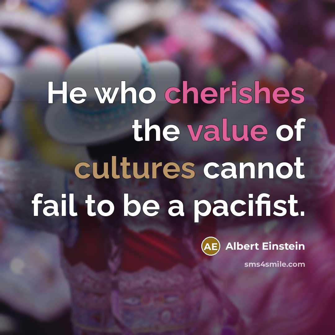 “He who cherishes the value of cultures cannot fail to be a pacifist.” quote by Albert Einstein
