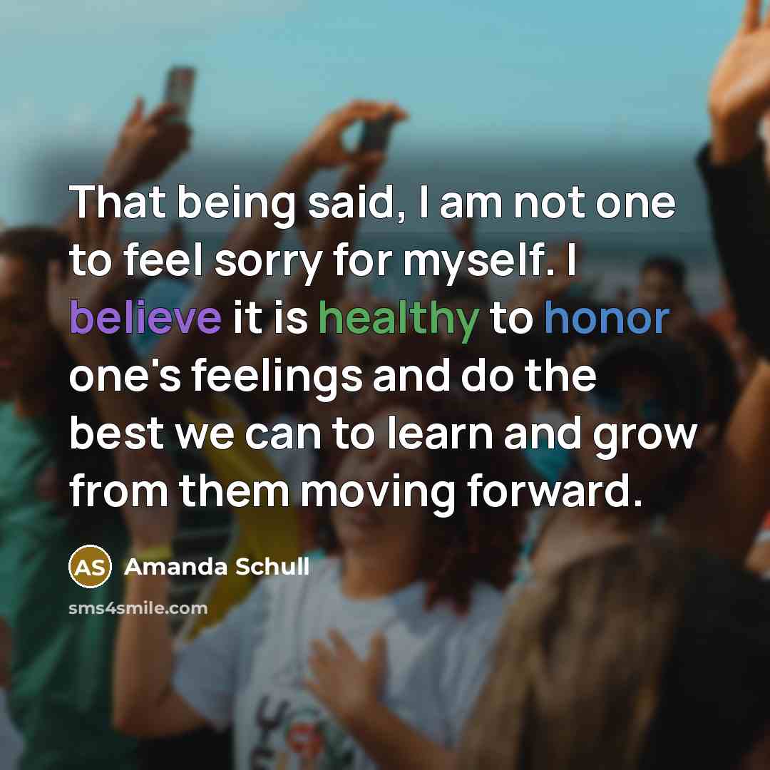 “That being said, I am not one to feel sorry for myself. I believe it is healthy to honor one's feelings and do the best we can to learn and grow from them moving forward.” quote by Amanda Schull