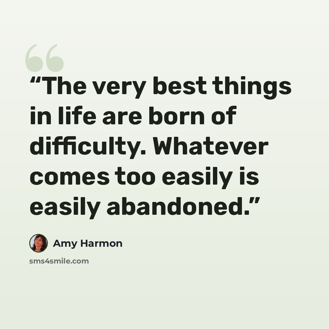 “The very best things in life are born of difficulty. Whatever comes too easily is easily abandoned.” quote by Amy Harmon
