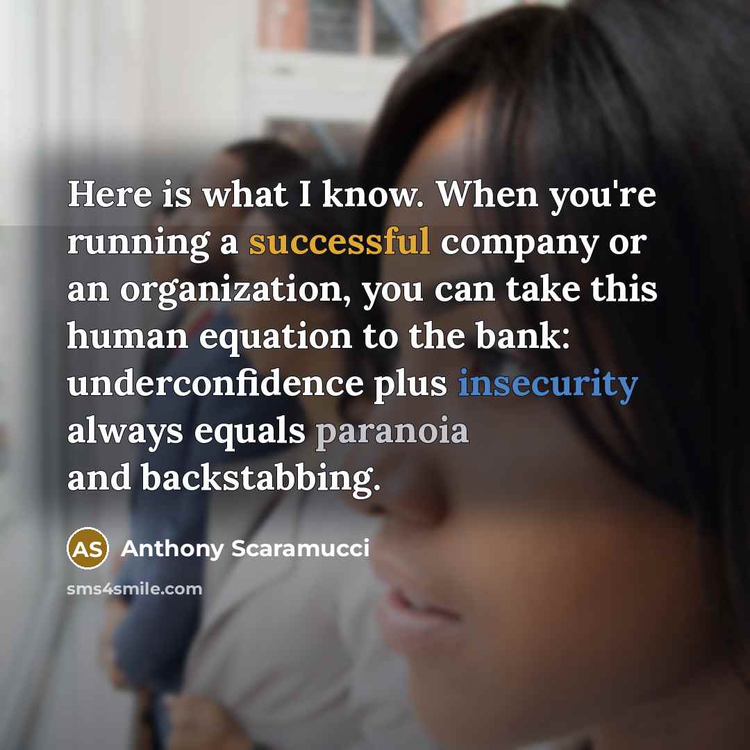 “Here is what I know. When you're running a successful company or an organization, you can take this human equation to the bank: underconfidence plus insecurity always equals paranoia and backstabbing.” quote by Anthony Scaramucci