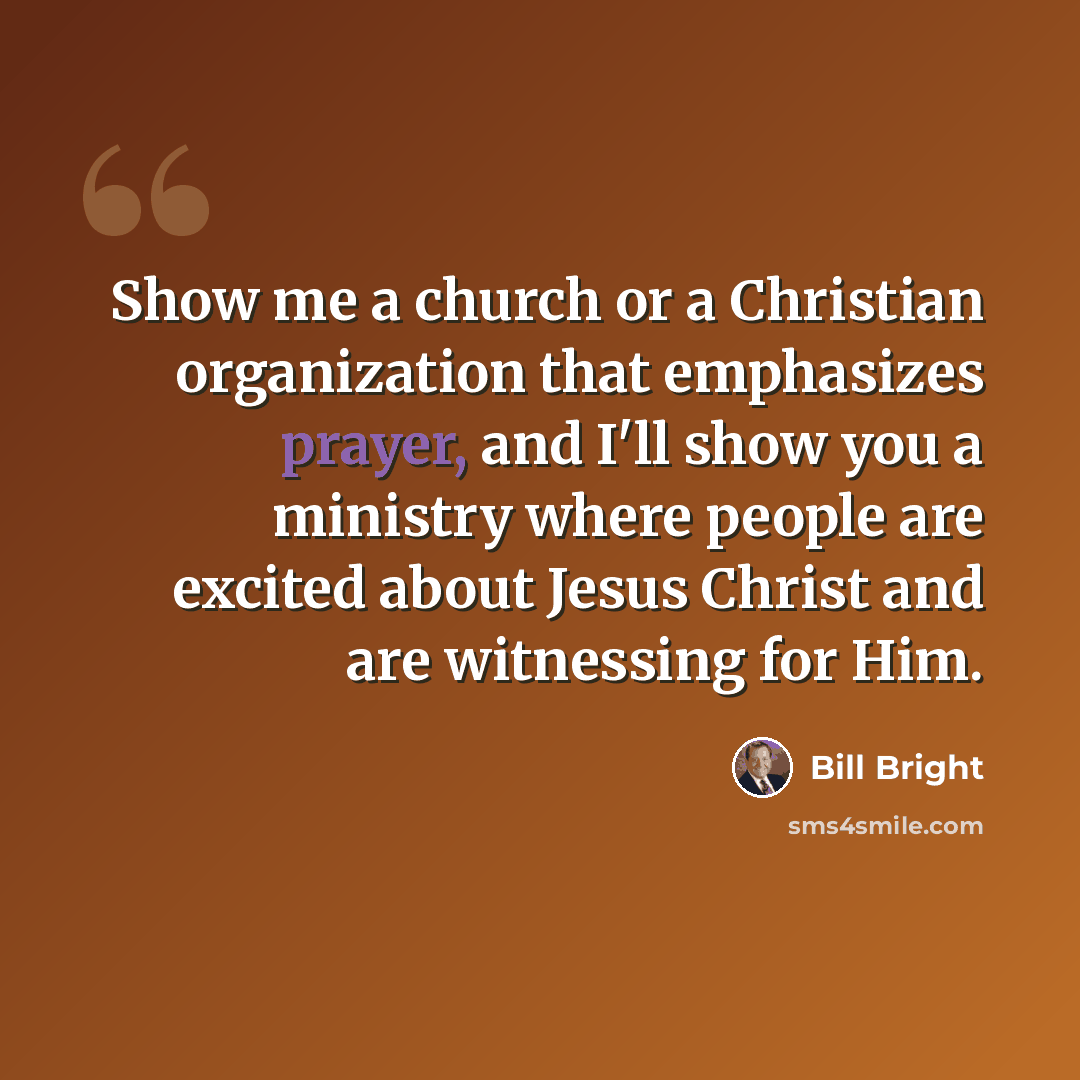 “Show me a church or a Christian organization that emphasizes prayer, and I'll show you a ministry where people are excited about Jesus Christ and are witnessing for Him.” quote by Bill Bright