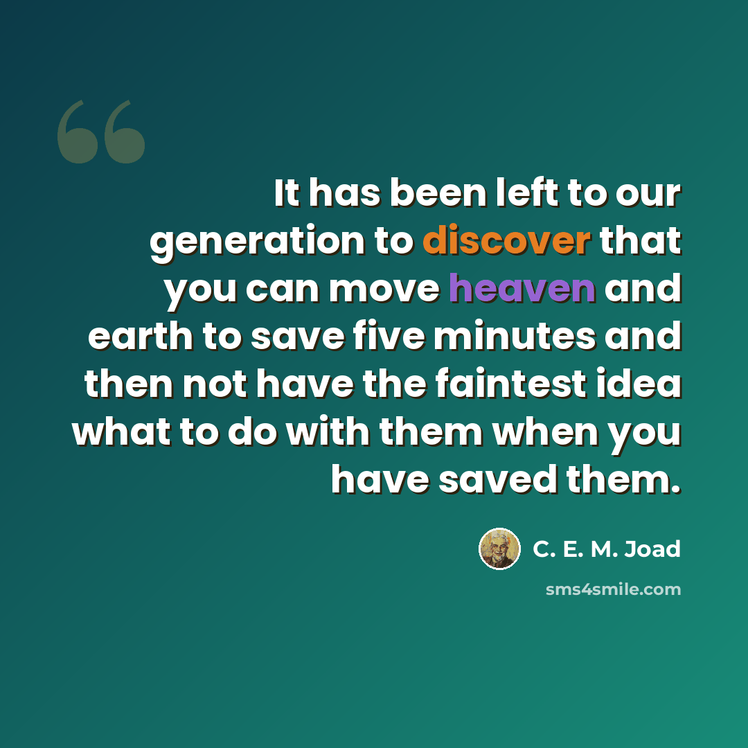 “It has been left to our generation to discover that you can move heaven and earth to save five minutes and then not have the faintest idea what to do with them when you have saved them.” quote by C. E. M. Joad