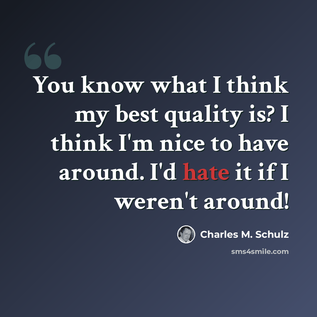 “You know what I think my best quality is? I think I'm nice to have around. I'd hate it if I weren't around!” quote by Charles M. Schulz