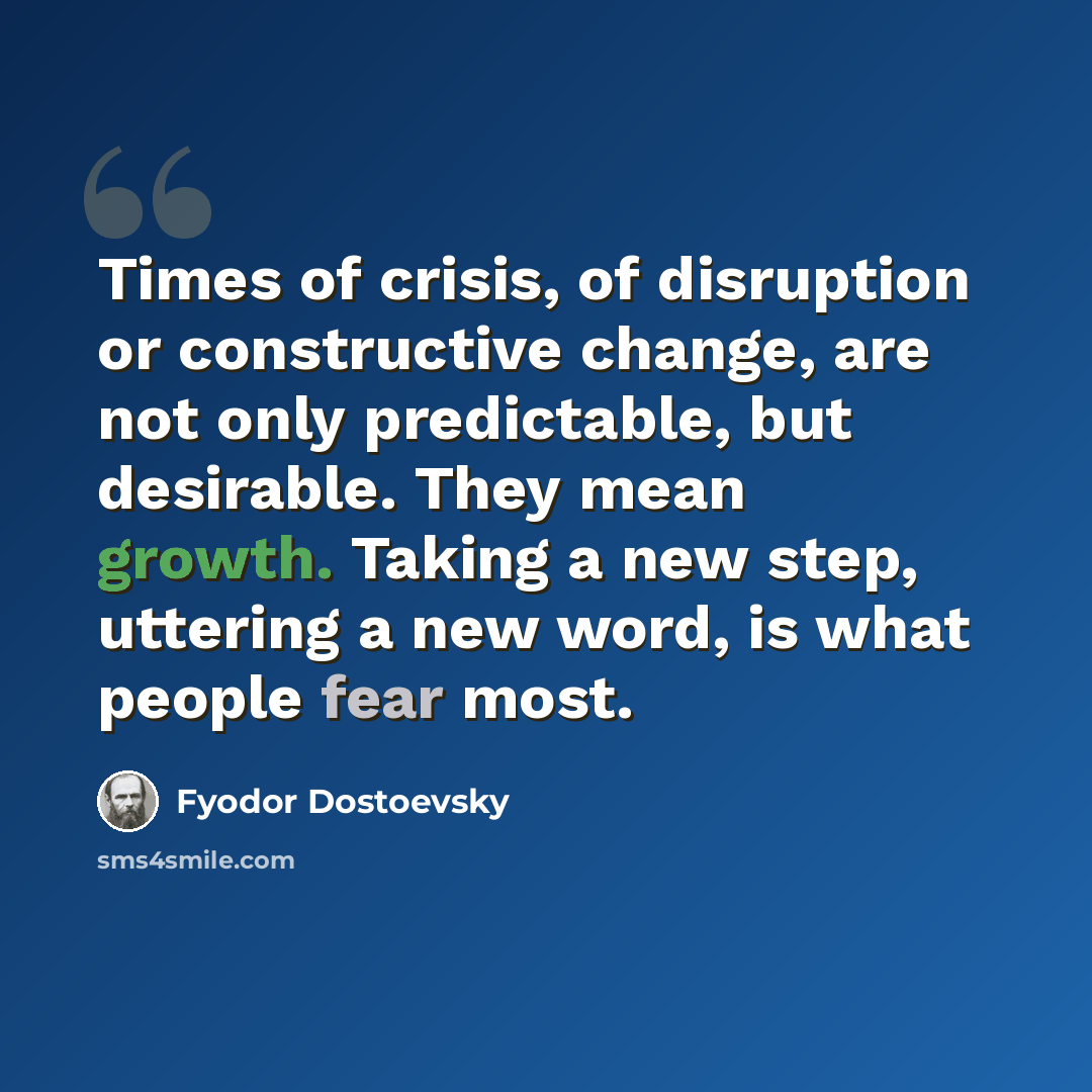 “Times of crisis, of disruption or constructive change, are not only predictable, but desirable. They mean growth. Taking a new step, uttering a new word, is what people fear most.” quote by Fyodor Dostoevsky