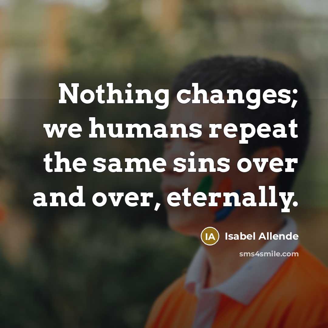 “Nothing changes; we humans repeat the same sins over and over, eternally.” quote by Isabel Allende