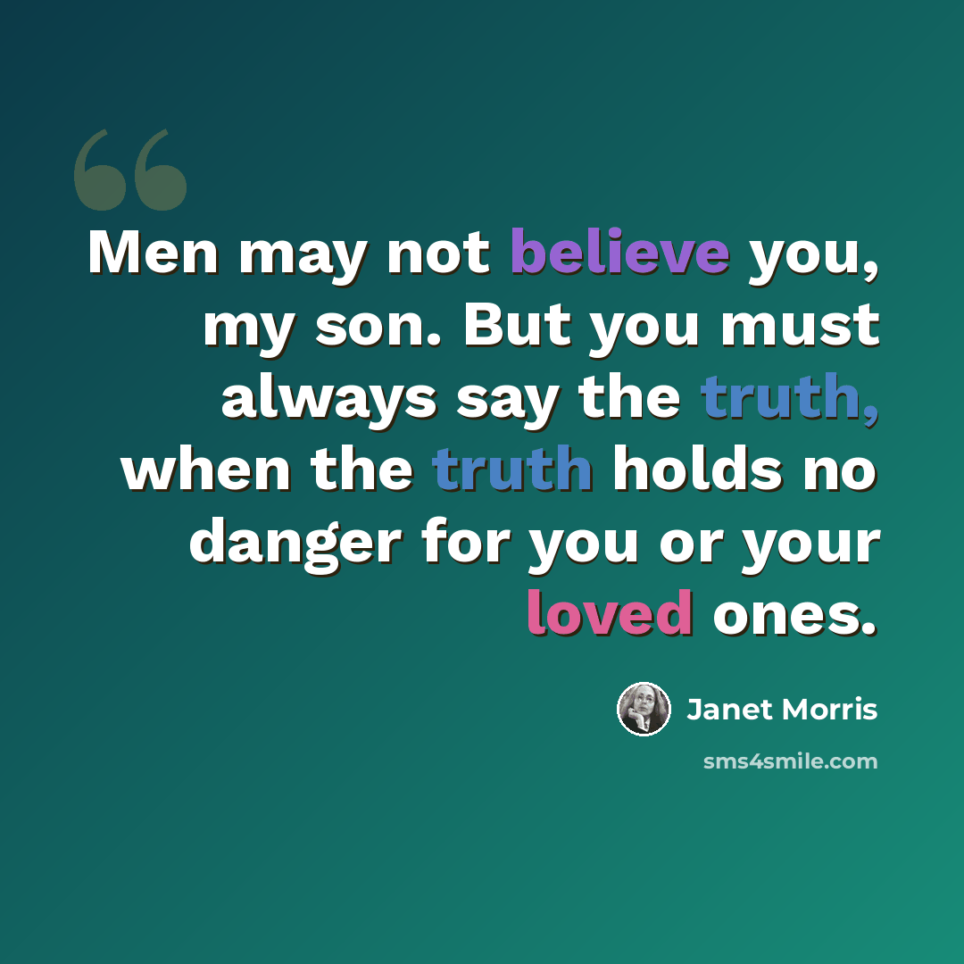“Men may not believe you, my son. But you must always say the truth, when the truth holds no danger for you or your loved ones.” quote by Janet Morris