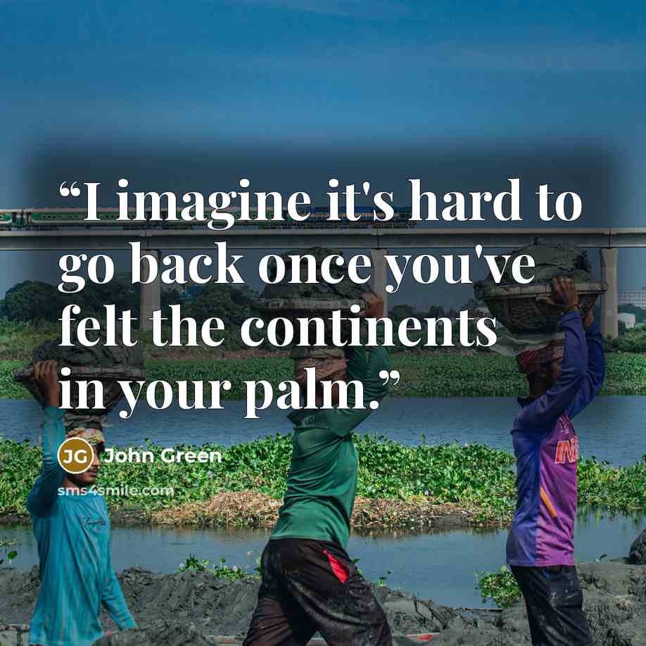 “I imagine it's hard to go back once you've felt the continents in your palm.” quote by John Green