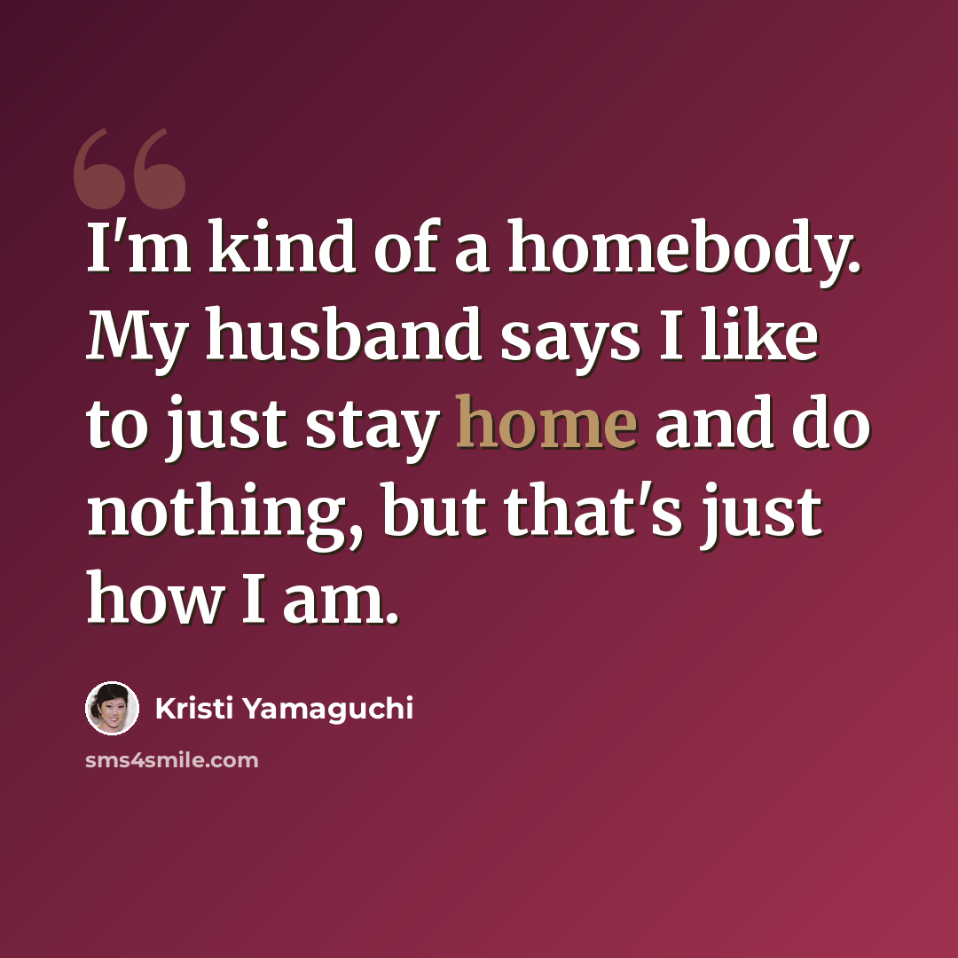 “I'm kind of a homebody. My husband says I like to just stay home and do nothing, but that's just how I am.” quote by Kristi Yamaguchi