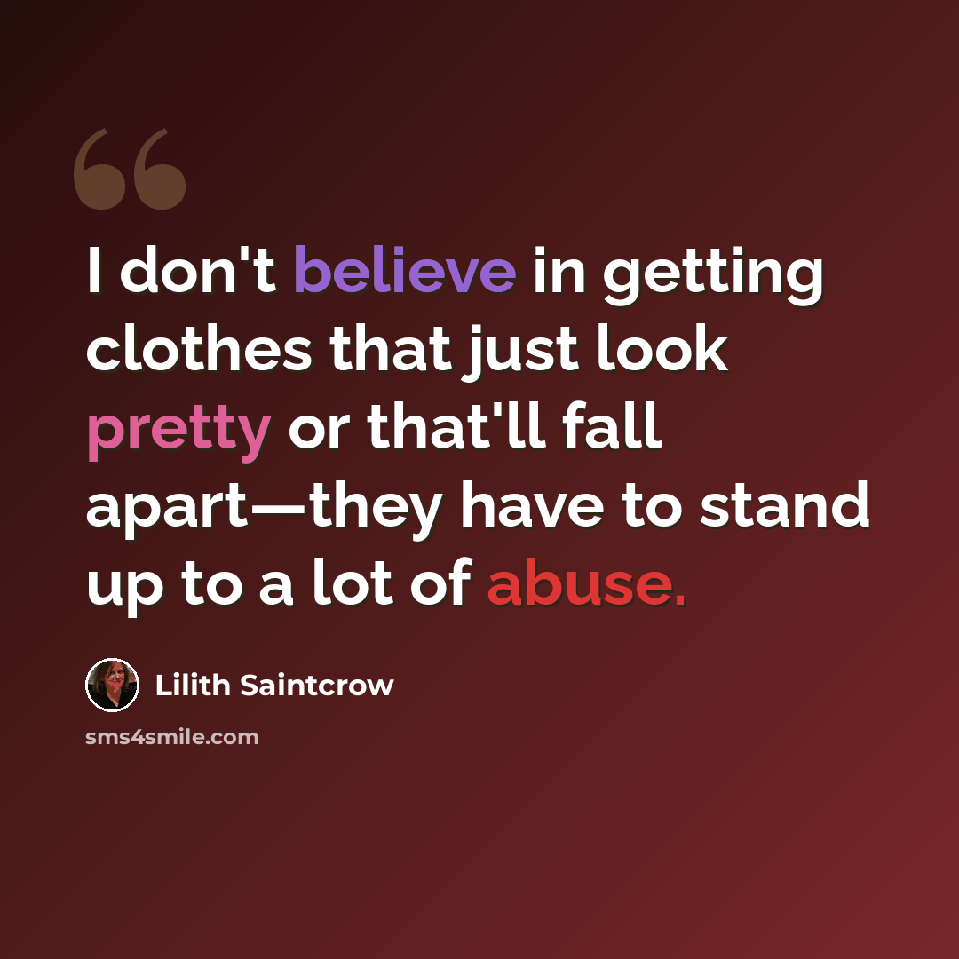 “I don't believe in getting clothes that just look pretty or that'll fall apart—they have to stand up to a lot of abuse.” quote by Lilith Saintcrow