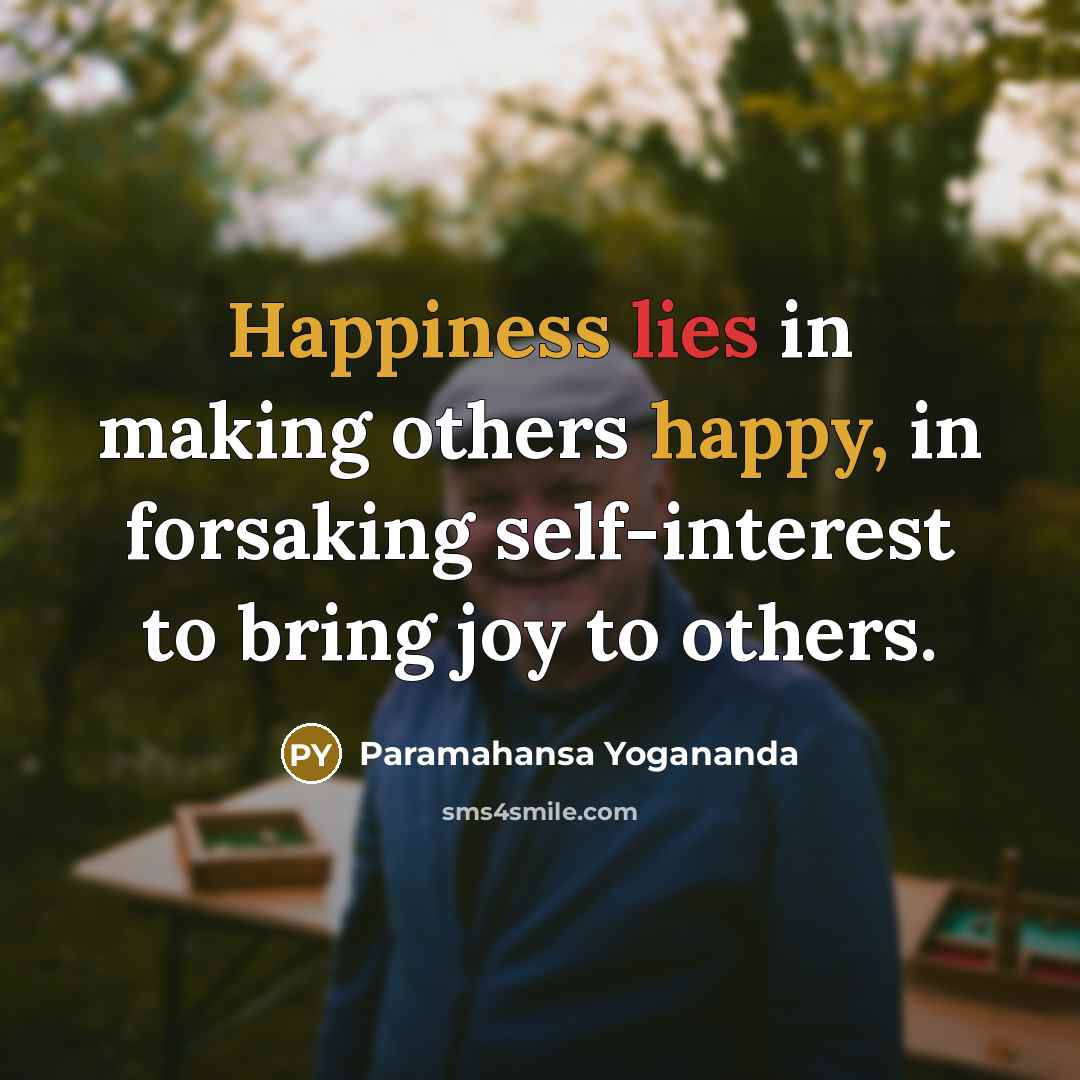 “Happiness lies in making others happy, in forsaking self-interest to bring joy to others.” quote by Paramahansa Yogananda