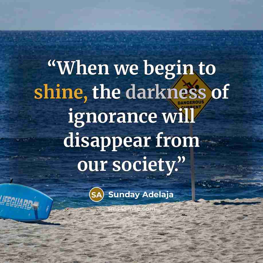 “When we begin to shine, the darkness of ignorance will disappear from our society.” quote by Sunday Adelaja