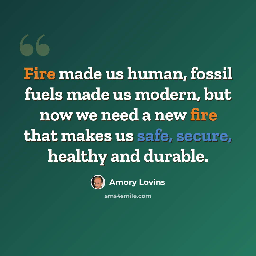 “Fire made us human, fossil fuels made us modern, but now we need a new fire that makes us safe, secure, healthy and durable.” quote by Amory Lovins