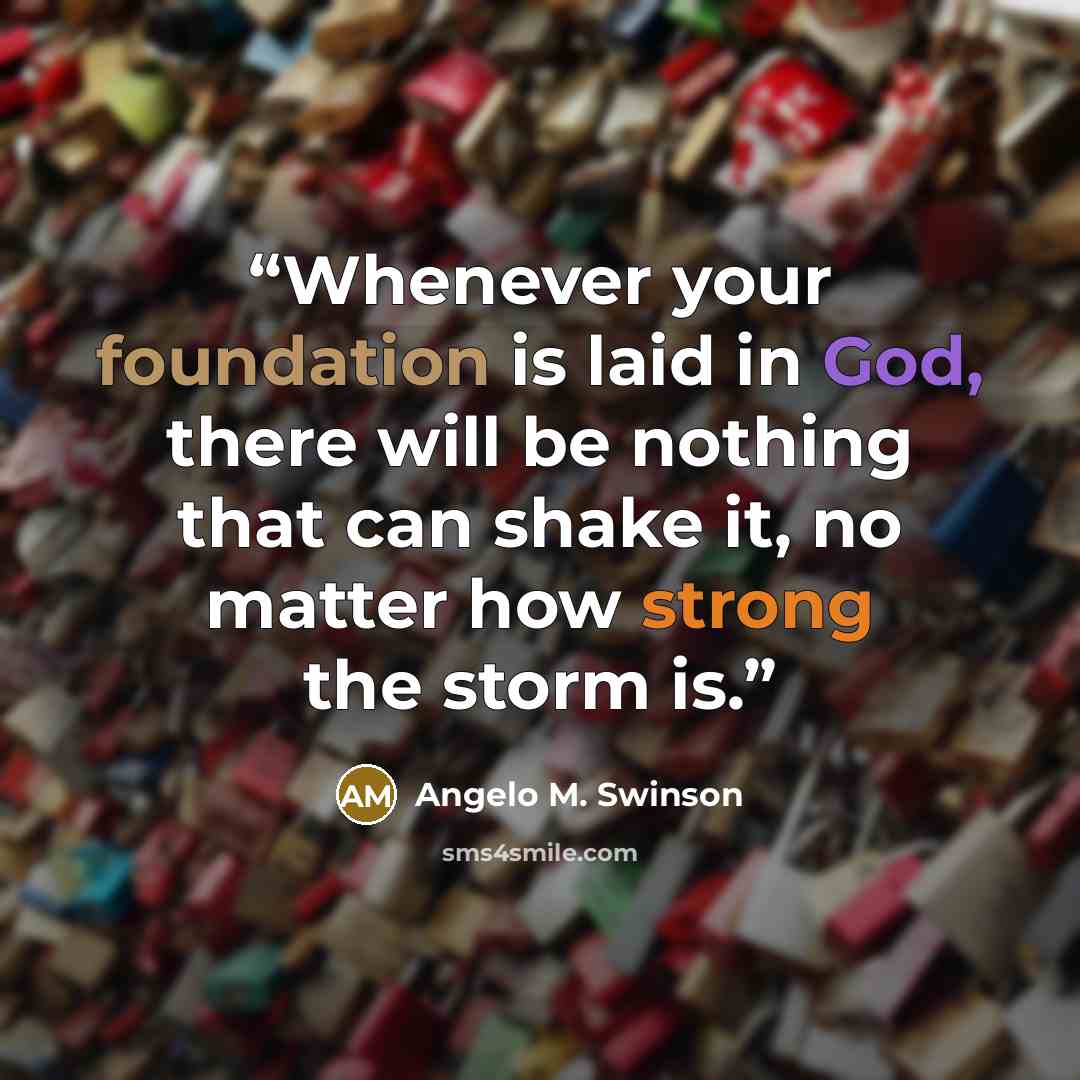“Whenever your foundation is laid in God, there will be nothing that can shake it, no matter how strong the storm is.” quote by Angelo M. Swinson