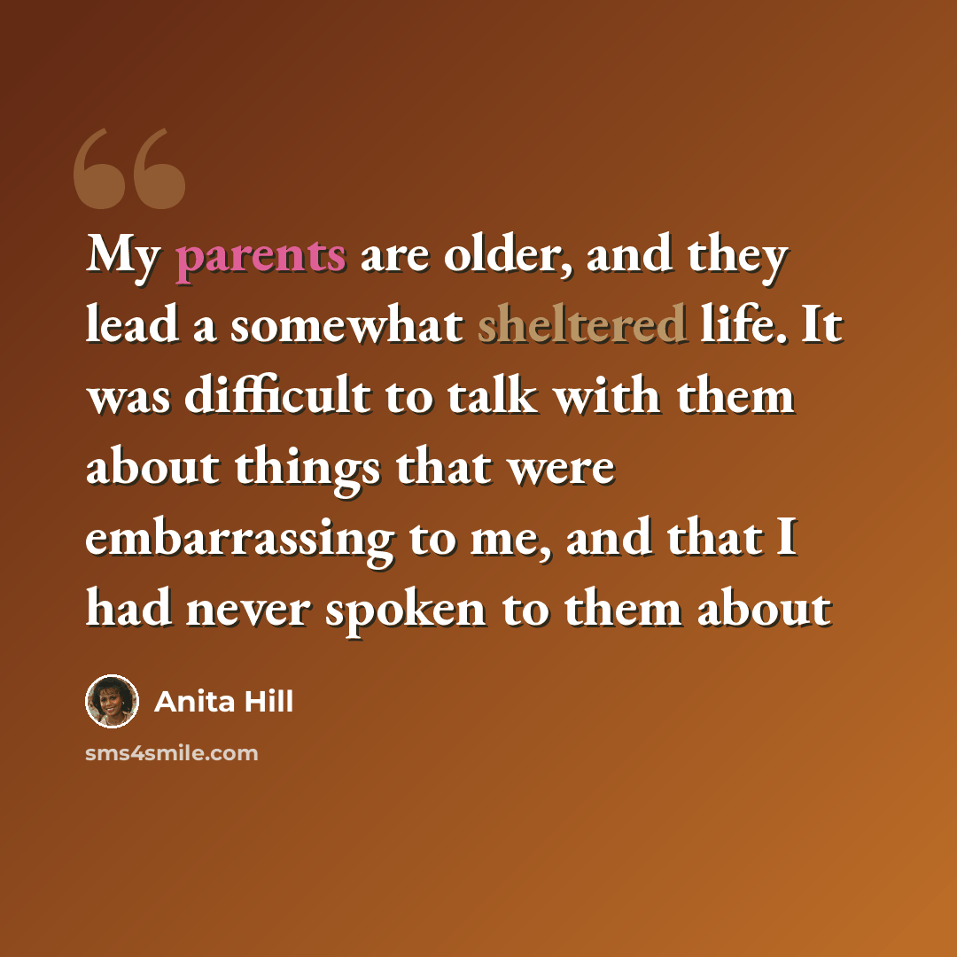 “My parents are older, and they lead a somewhat sheltered life. It was difficult to talk with them about things that were embarrassing to me, and that I had never spoken to them about” quote by Anita Hill