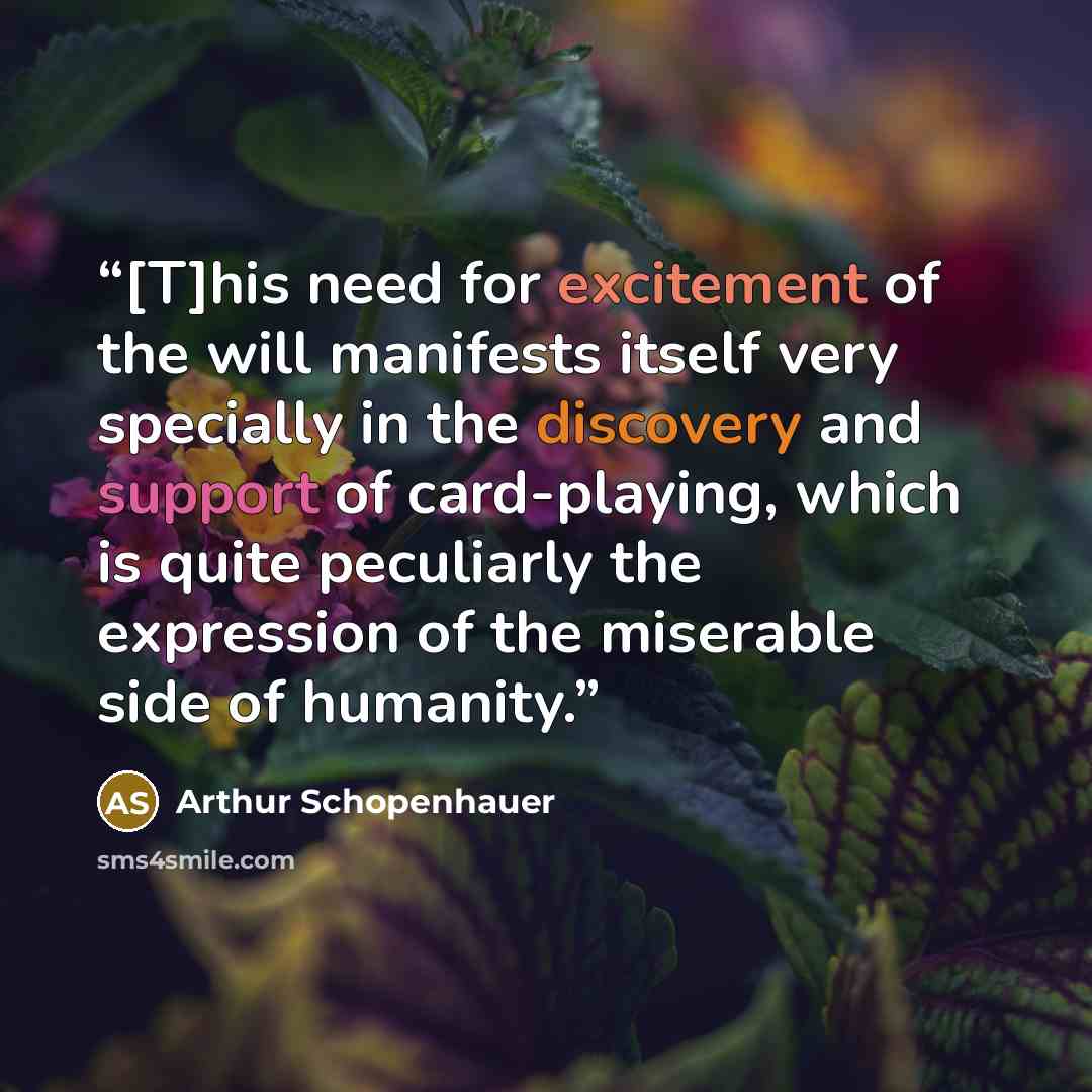 “[T]his need for excitement of the will manifests itself very specially in the discovery and support of card-playing, which is quite peculiarly the expression of the miserable side of humanity.” quote by Arthur Schopenhauer