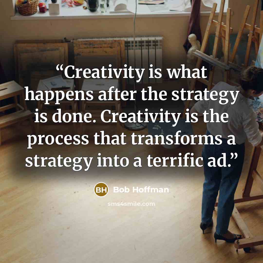 “Creativity is what happens after the strategy is done. Creativity is the process that transforms a strategy into a terrific ad.” quote by Bob Hoffman