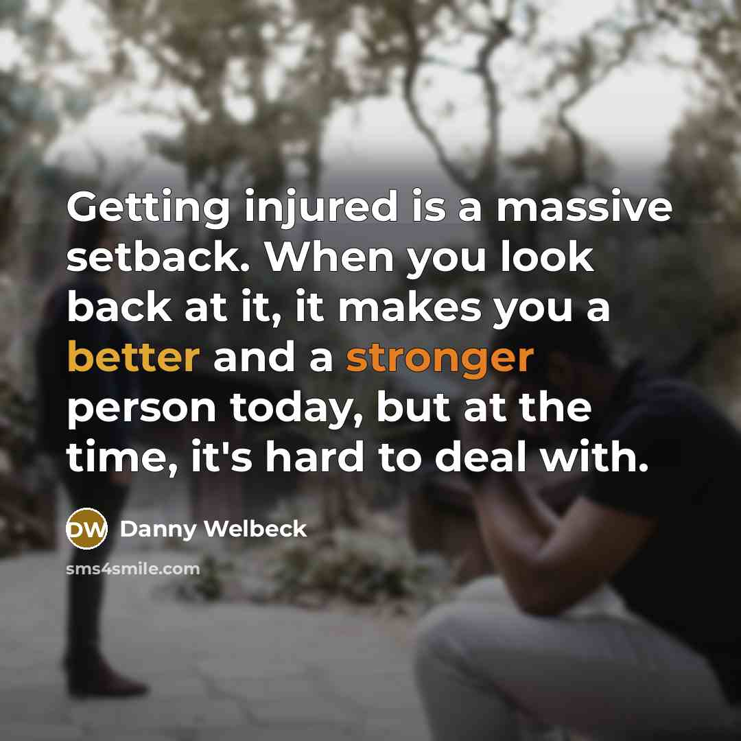 “Getting injured is a massive setback. When you look back at it, it makes you a better and a stronger person today, but at the time, it's hard to deal with.” quote by Danny Welbeck