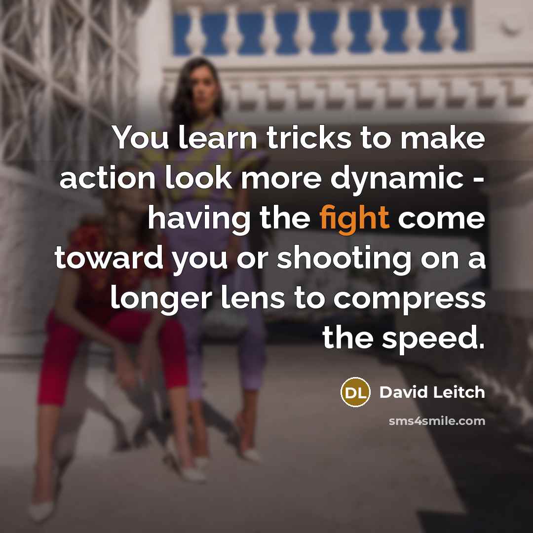 “You learn tricks to make action look more dynamic - having the fight come toward you or shooting on a longer lens to compress the speed.” quote by David Leitch