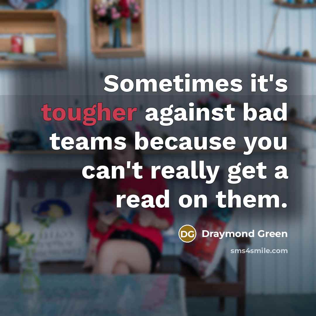“Sometimes it's tougher against bad teams because you can't really get a read on them.” quote by Draymond Green