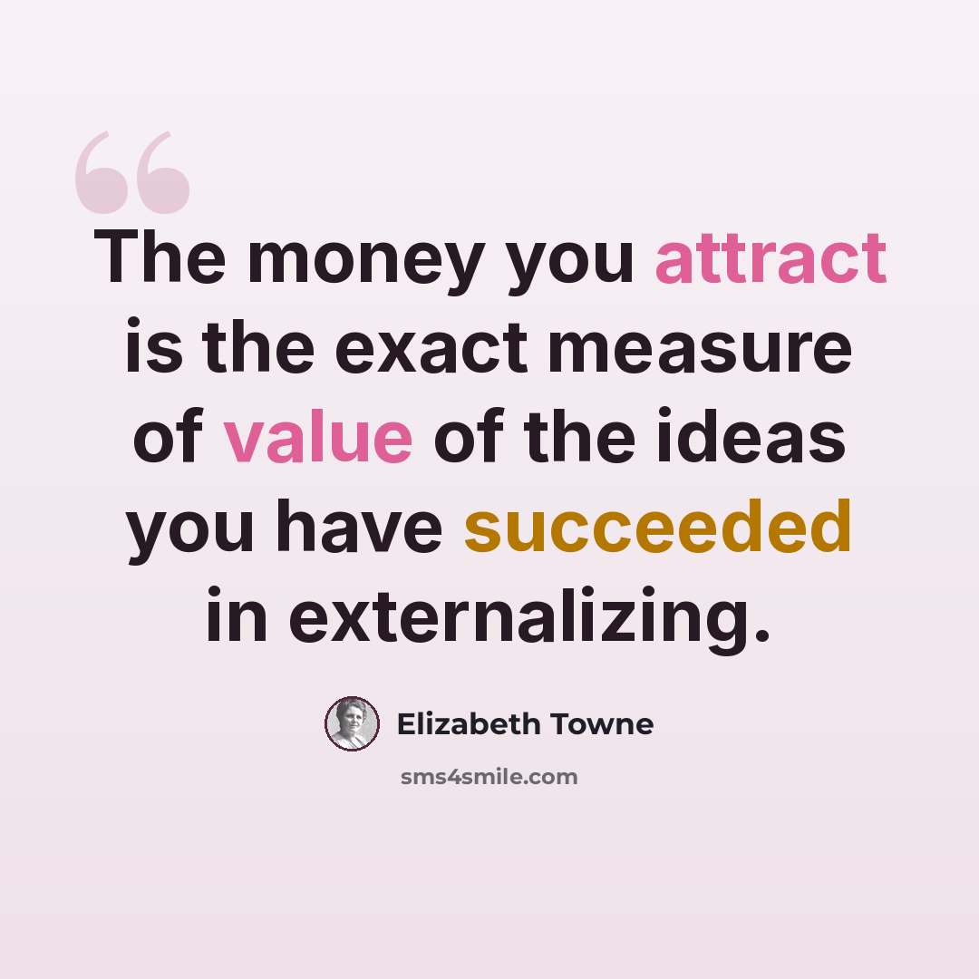 “The money you attract is the exact measure of value of the ideas you have succeeded in externalizing.” quote by Elizabeth Towne