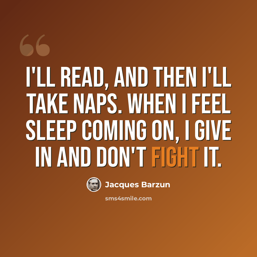 “I'll read, and then I'll take naps. When I feel sleep coming on, I give in and don't fight it.” quote by Jacques Barzun