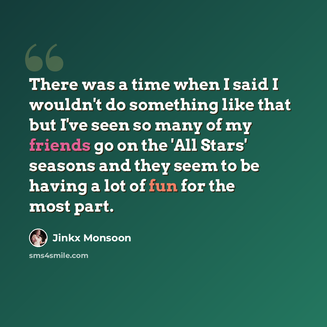 “There was a time when I said I wouldn't do something like that but I've seen so many of my friends go on the 'All Stars' seasons and they seem to be having a lot of fun for the most part.” quote by Jinkx Monsoon