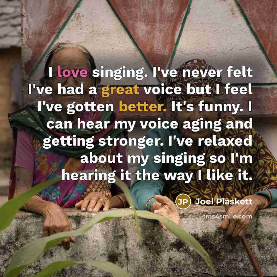 “I love singing. I've never felt I've had a great voice but I feel I've gotten better. It's funny. I can hear my voice aging and getting stronger. I've relaxed about my singing so I'm hearing it the way I like it.” quote by Joel Plaskett