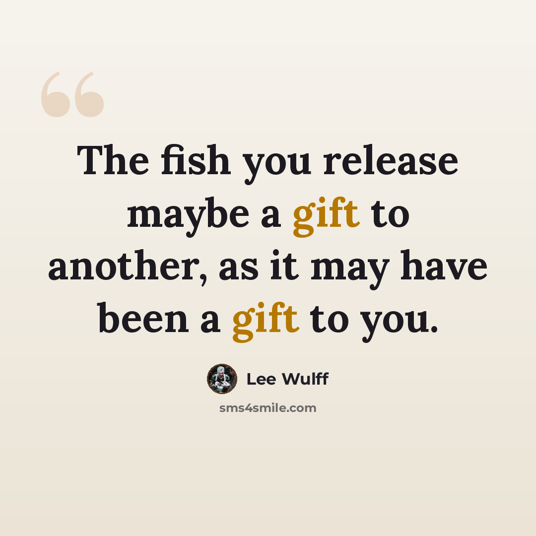 “The fish you release maybe a gift to another, as it may have been a gift to you.” quote by Lee Wulff