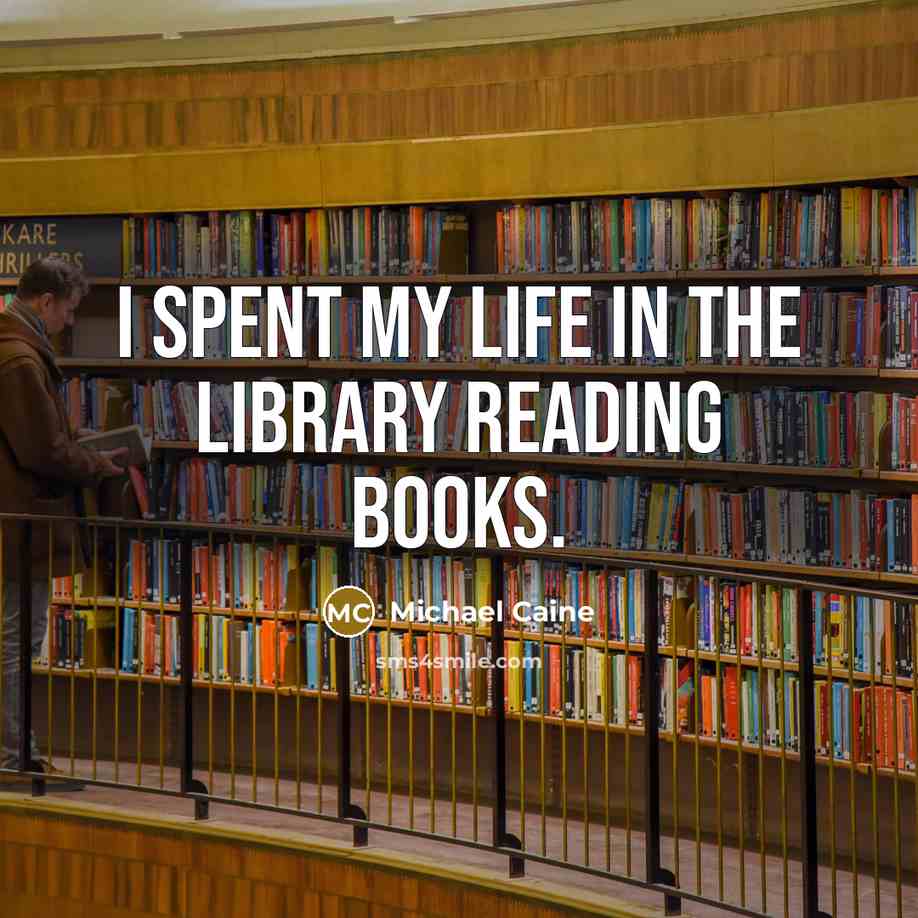 “I spent my life in the library reading books.” quote by Michael Caine