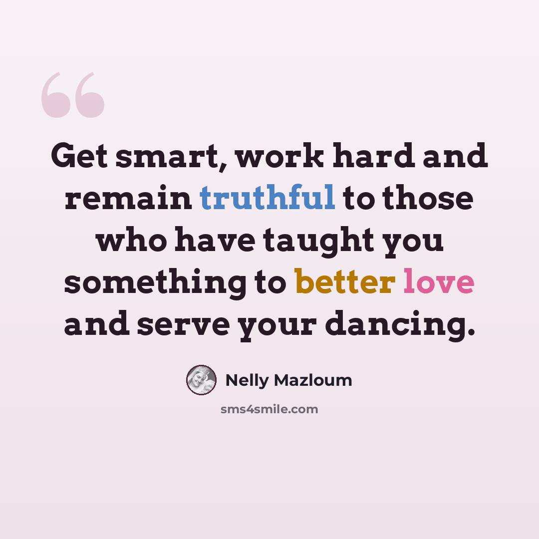 “Get smart, work hard and remain truthful to those who have taught you something to better love and serve your dancing.” quote by Nelly Mazloum