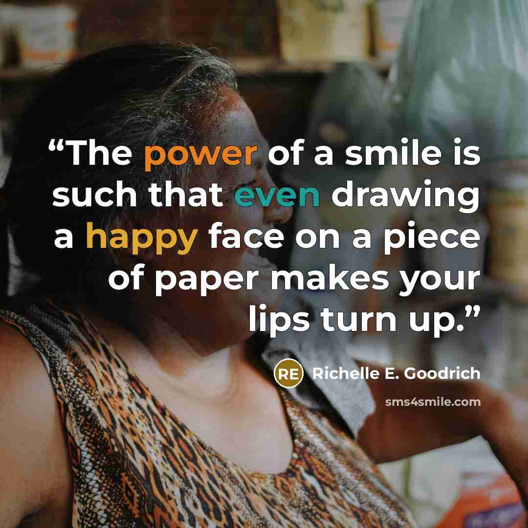 “The power of a smile is such that even drawing a happy face on a piece of paper makes your lips turn up.” quote by Richelle E. Goodrich