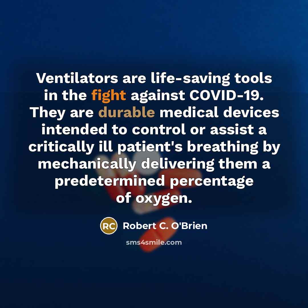 “Ventilators are life-saving tools in the fight against COVID-19. They are durable medical devices intended to control or assist a critically ill patient's breathing by mechanically delivering them a predetermined percentage of oxygen.” quote by Robert C. O'Brien