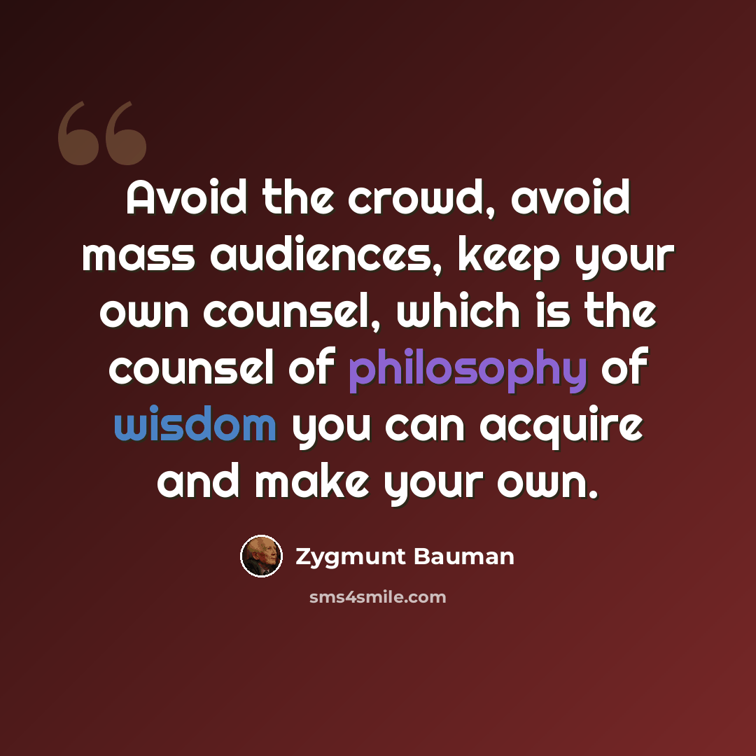 “Avoid the crowd, avoid mass audiences, keep your own counsel, which is the counsel of philosophy of wisdom you can acquire and make your own.” quote by Zygmunt Bauman
