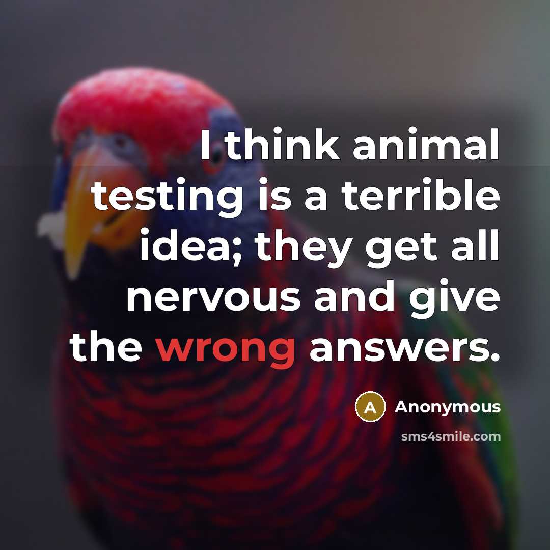 “I think animal testing is a terrible idea; they get all nervous and give the wrong answers.” quote by Anonymous
