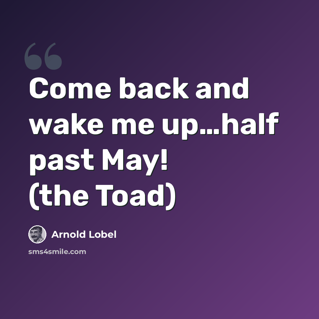 “Come back and wake me up…half past May! (the Toad)” quote by Arnold Lobel