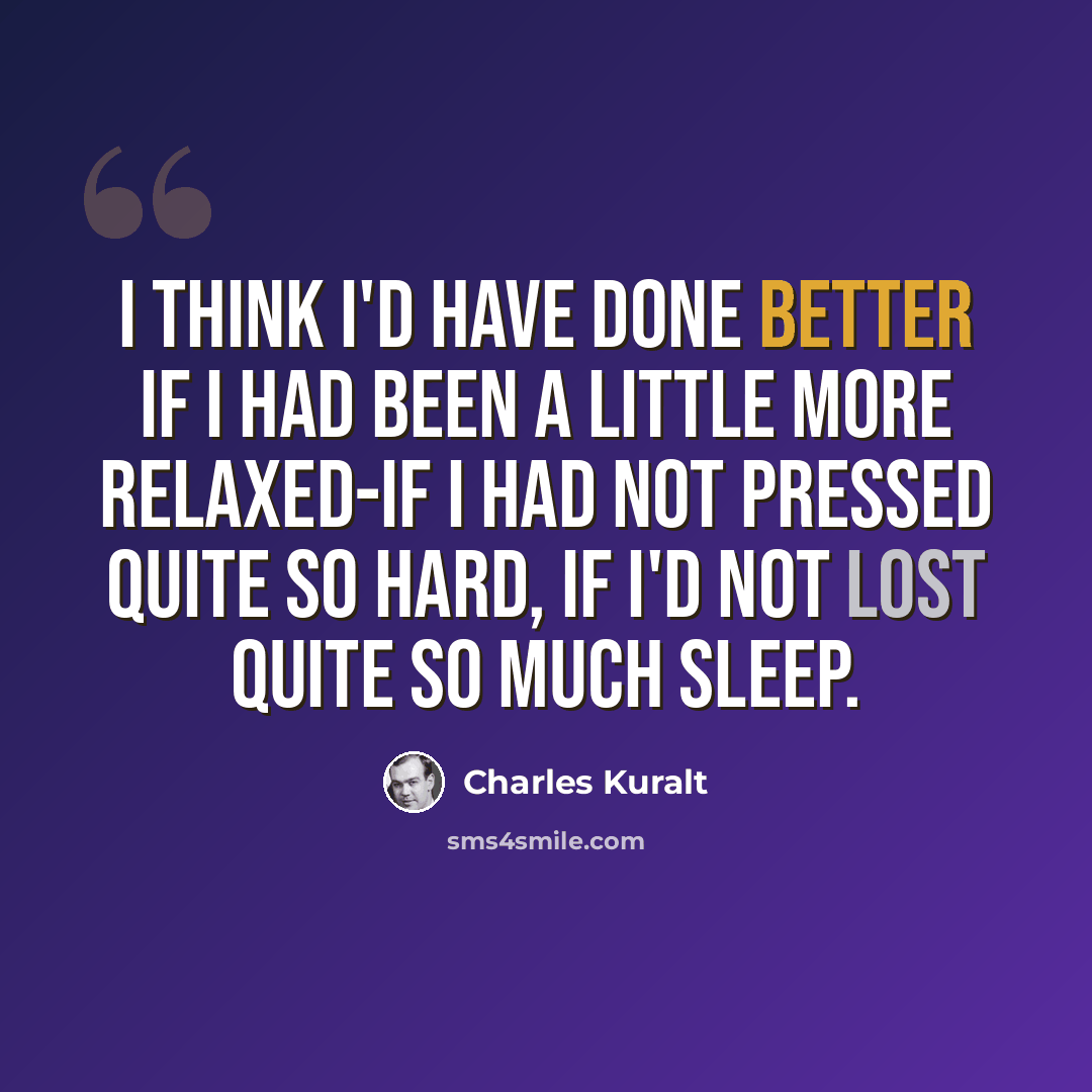 “I think I'd have done better if I had been a little more relaxed-if I had not pressed quite so hard, if I'd not lost quite so much sleep.” quote by Charles Kuralt