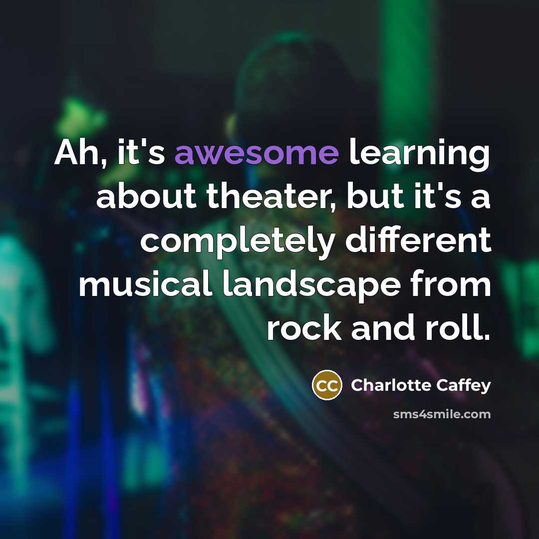 “Ah, it's awesome learning about theater, but it's a completely different musical landscape from rock and roll.” quote by Charlotte Caffey