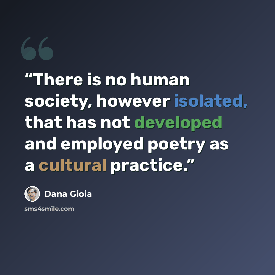“There is no human society, however isolated, that has not developed and employed poetry as a cultural practice.” quote by Dana Gioia
