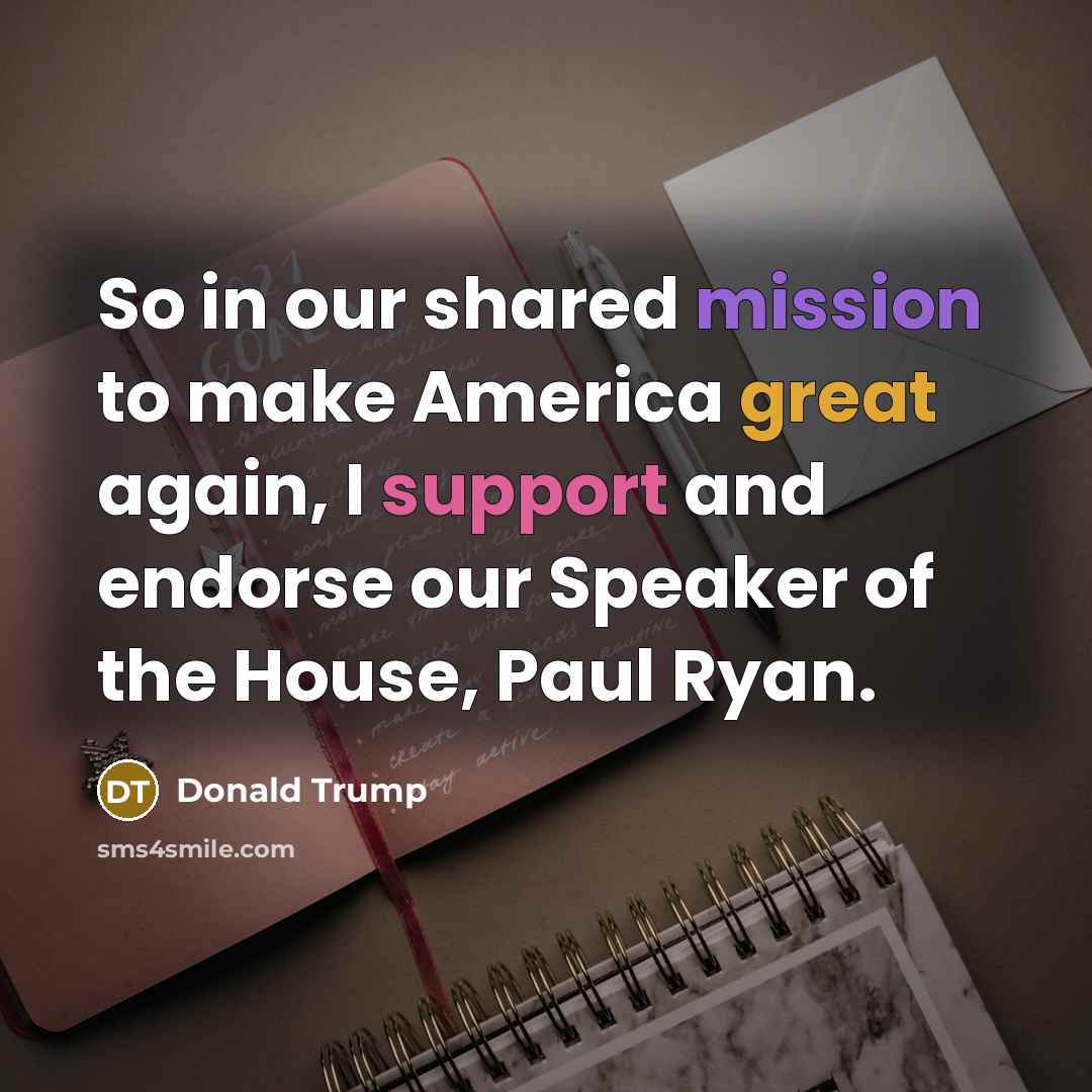 “So in our shared mission to make America great again, I support and endorse our Speaker of the House, Paul Ryan.” quote by Donald Trump