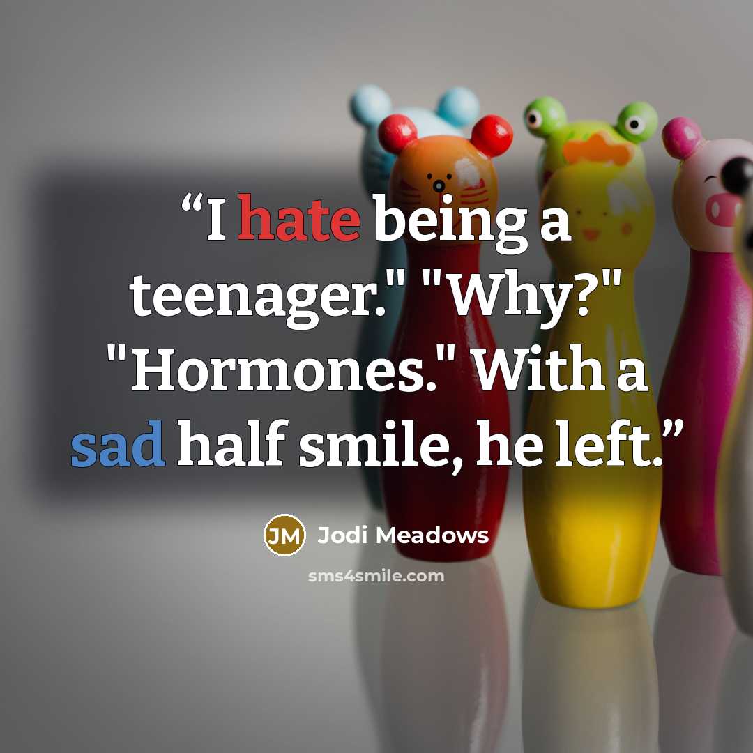 “I hate being a teenager." "Why?" "Hormones." With a sad half smile, he left.” quote by Jodi Meadows