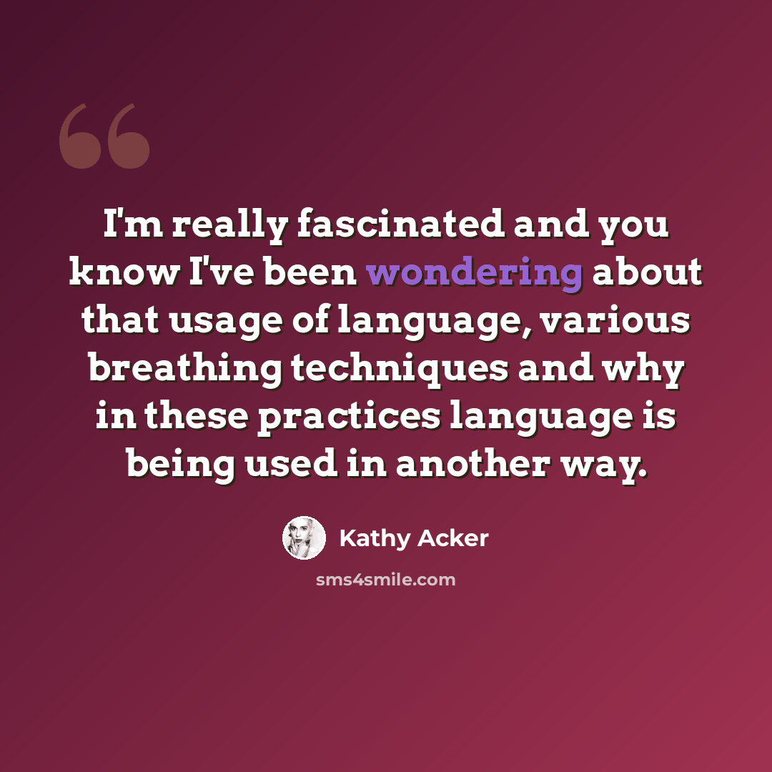 “I'm really fascinated and you know I've been wondering about that usage of language, various breathing techniques and why in these practices language is being used in another way.” quote by Kathy Acker