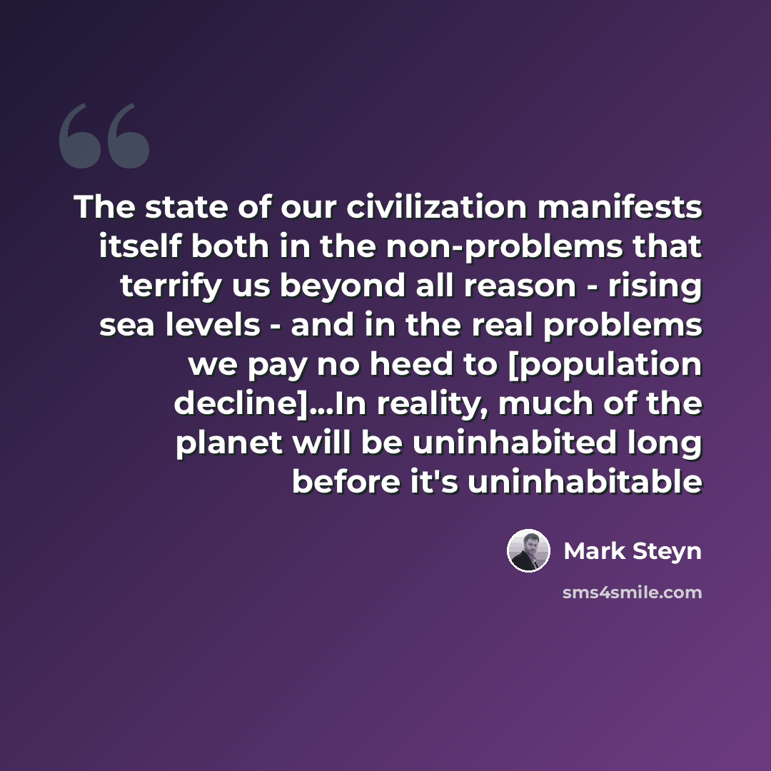 “The state of our civilization manifests itself both in the non-problems that terrify us beyond all reason - rising sea levels - and in the real problems we pay no heed to [population decline]...In reality, much of the planet will be uninhabited long before it's uninhabitable” quote by Mark Steyn