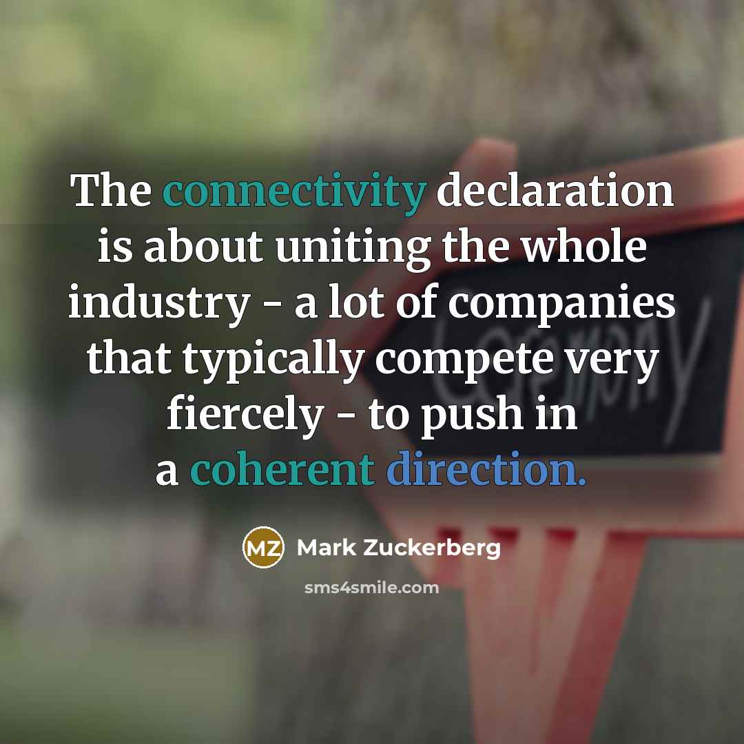 “The connectivity declaration is about uniting the whole industry - a lot of companies that typically compete very fiercely - to push in a coherent direction.” quote by Mark Zuckerberg
