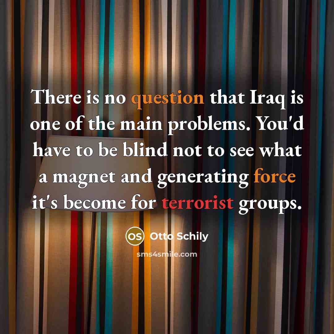 “There is no question that Iraq is one of the main problems. You'd have to be blind not to see what a magnet and generating force it's become for terrorist groups.” quote by Otto Schily